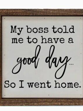 My Boss Told Me To Have A Good Day so I went home